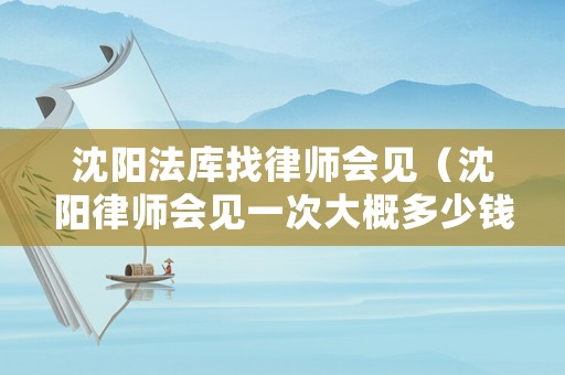 沈陽法庫找律師會見（沈陽律師會見一次大概多少錢）