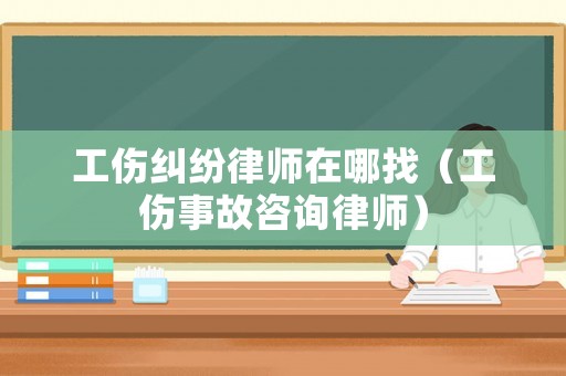 工傷糾紛律師在哪找（工傷事故咨詢律師）