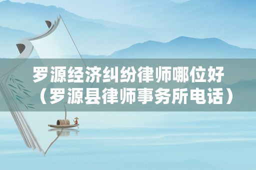 羅源經濟糾紛律師哪位好（羅源縣律師事務所電話）