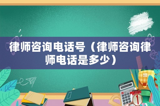 律師咨詢電話號（律師咨詢律師電話是多少）