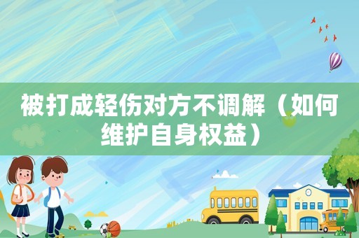 被打成輕傷對方不調(diào)解（如何維護自身權(quán)益）