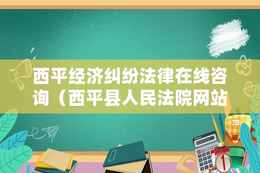 西平經濟糾紛法律在線咨詢（西平縣人民法院網站）