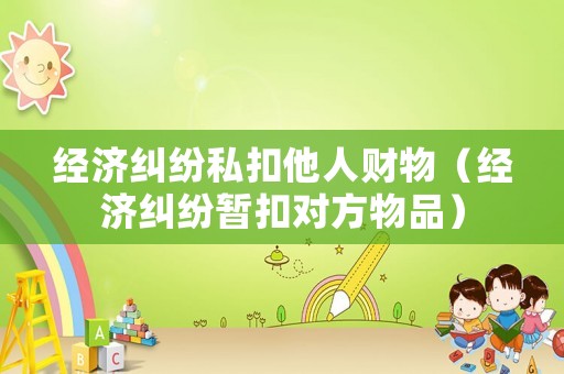 經濟糾紛私扣他人財物（經濟糾紛暫扣對方物品）