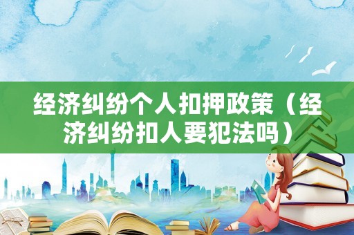 經濟糾紛個人扣押政策（經濟糾紛扣人要犯法嗎）