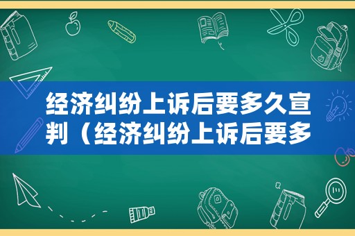 經(jīng)濟(jì)糾紛上訴后要多久宣判（經(jīng)濟(jì)糾紛上訴后要多久宣判結(jié)果）