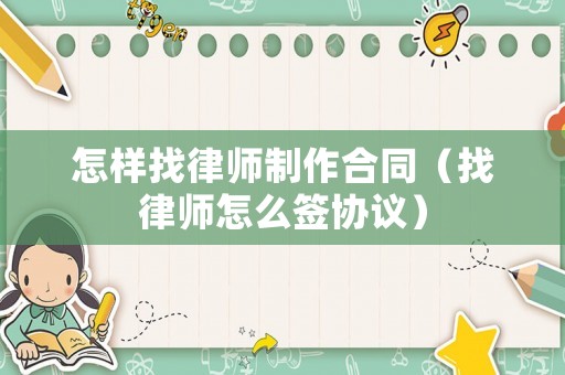 怎樣找律師制作合同（找律師怎么簽協議）