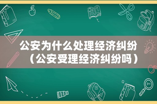 公安為什么處理經濟糾紛（公安受理經濟糾紛嗎）