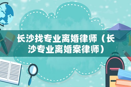 長沙找專業離婚律師（長沙專業離婚案律師）