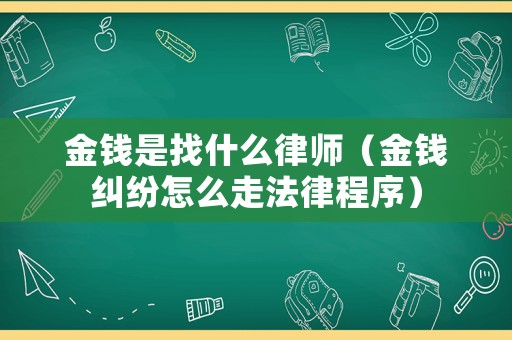 金錢是找什么律師（金錢糾紛怎么走法律程序）