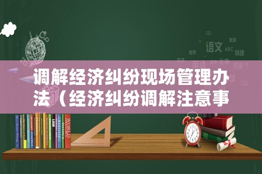 調解經濟糾紛現場管理辦法（經濟糾紛調解注意事項）