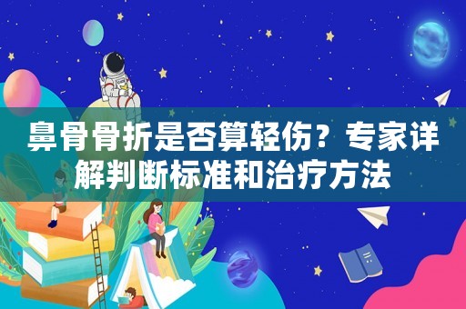 鼻骨骨折是否算輕傷？專家詳解判斷標(biāo)準(zhǔn)和治療方法