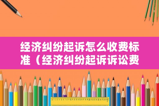 經濟糾紛起訴怎么收費標準（經濟糾紛起訴訴訟費是多少）