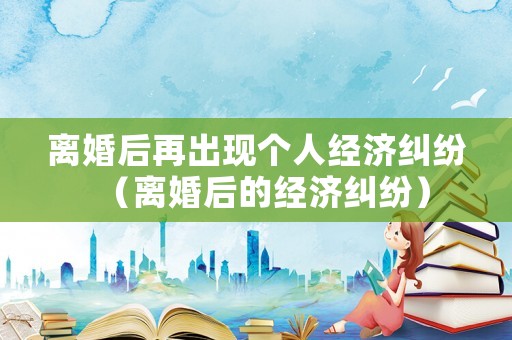 離婚后再出現個人經濟糾紛（離婚后的經濟糾紛）