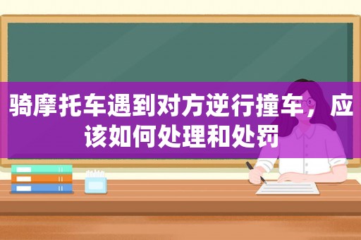 騎摩托車遇到對方逆行撞車，應該如何處理和處罰