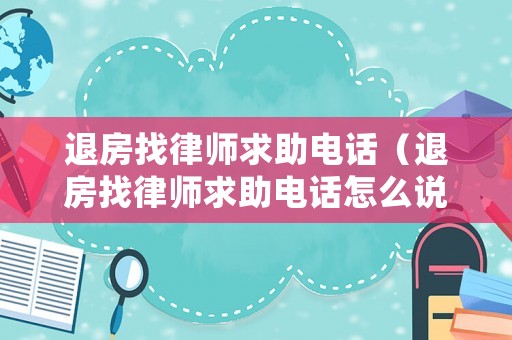 退房找律師求助電話（退房找律師求助電話怎么說）