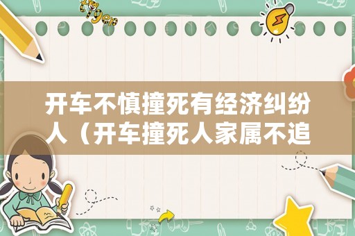 開車不慎撞死有經濟糾紛人（開車撞死人家屬不追究會坐牢嗎）