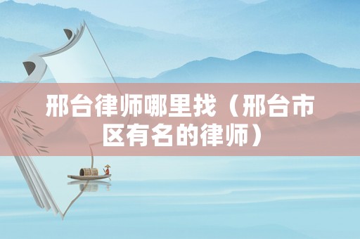 邢臺律師哪里找（邢臺市區有名的律師）