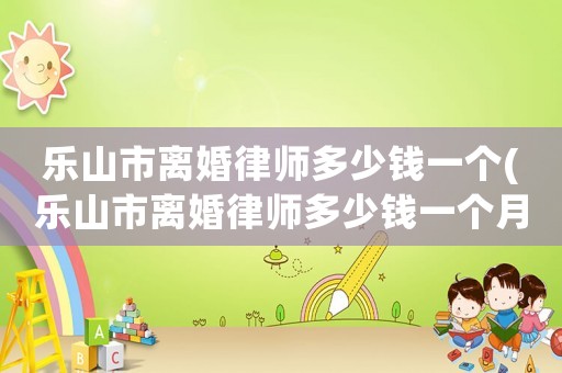 樂山市離婚律師多少錢一個(樂山市離婚律師多少錢一個月費用)