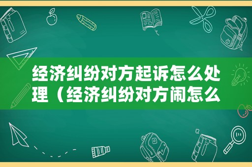 經濟糾紛對方起訴怎么處理（經濟糾紛對方鬧怎么辦）
