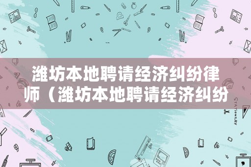 濰坊本地聘請經濟糾紛律師（濰坊本地聘請經濟糾紛律師電話）