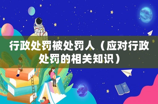 行政處罰被處罰人（應對行政處罰的相關知識）