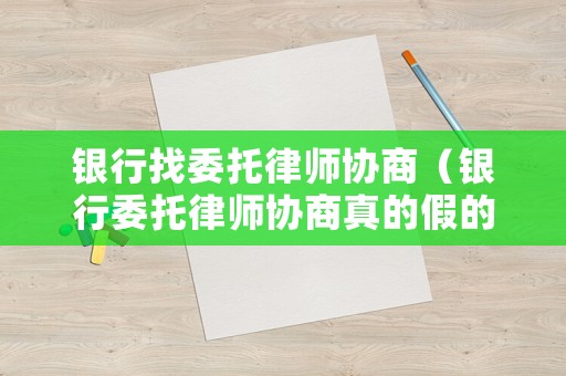 銀行找委托律師協商（銀行委托律師協商真的假的）