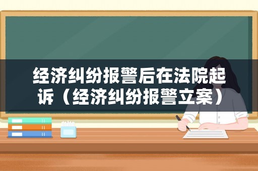 經濟糾紛報警后在法院起訴（經濟糾紛報警立案）
