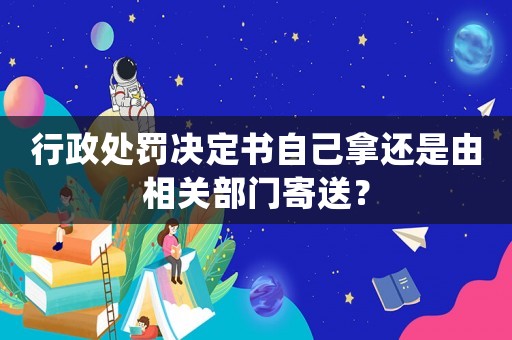行政處罰決定書自己拿還是由相關部門寄送？