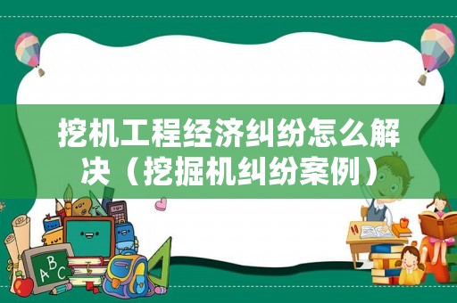 挖機(jī)工程經(jīng)濟(jì)糾紛怎么解決（挖掘機(jī)糾紛案例）