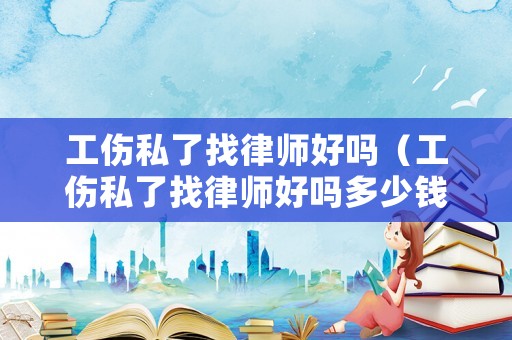 工傷私了找律師好嗎（工傷私了找律師好嗎多少錢）