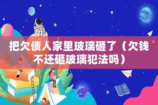 把欠債人家里玻璃砸了（欠錢不還砸玻璃犯法嗎）