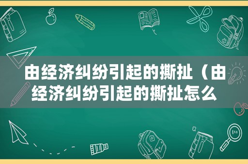 由經濟糾紛引起的撕扯（由經濟糾紛引起的撕扯怎么處理）