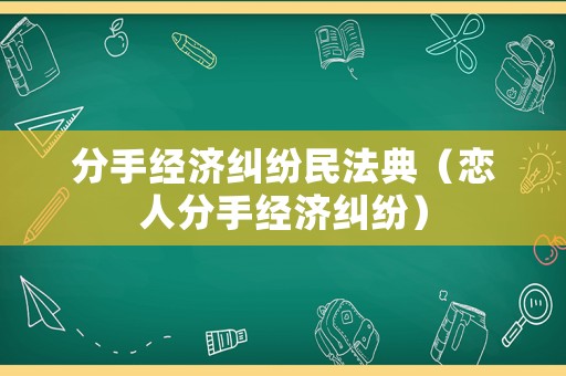 分手經(jīng)濟(jì)糾紛民法典（戀人分手經(jīng)濟(jì)糾紛）
