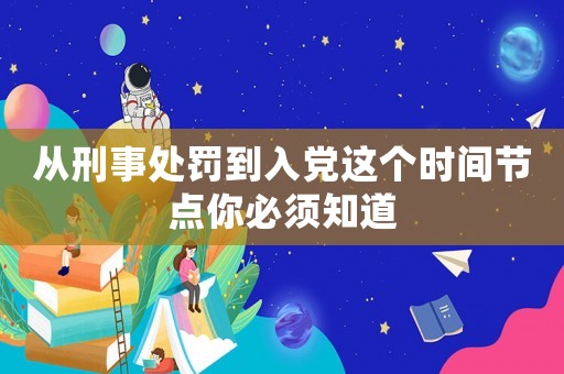 從刑事處罰到入黨這個(gè)時(shí)間節(jié)點(diǎn)你必須知道