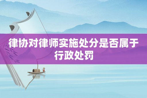 律協對律師實施處分是否屬于行政處罰