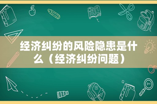 經濟糾紛的風險隱患是什么（經濟糾紛問題）