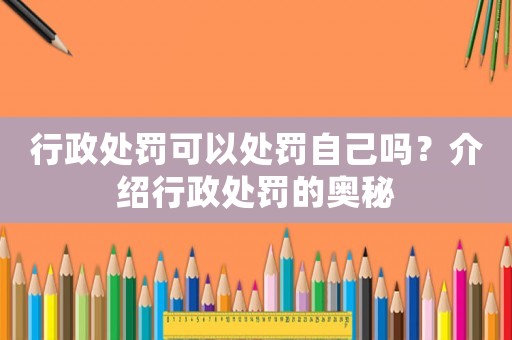 行政處罰可以處罰自己嗎？介紹行政處罰的奧秘