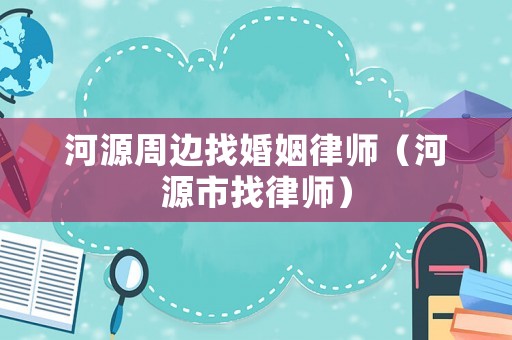 河源周邊找婚姻律師（河源市找律師）