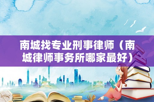 南城找專業刑事律師（南城律師事務所哪家最好）