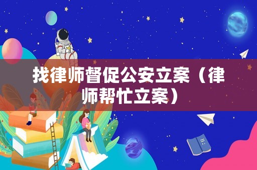 找律師督促公安立案（律師幫忙立案）