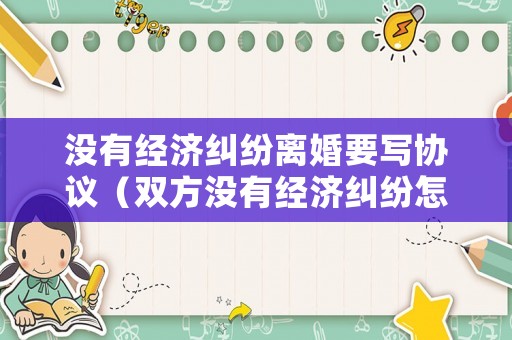 沒(méi)有經(jīng)濟(jì)糾紛離婚要寫(xiě)協(xié)議（雙方?jīng)]有經(jīng)濟(jì)糾紛怎么寫(xiě)）