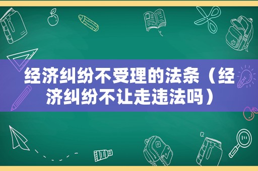 經(jīng)濟糾紛不受理的法條（經(jīng)濟糾紛不讓走違法嗎）