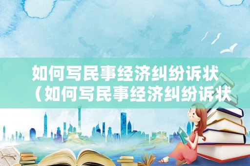 如何寫民事經濟糾紛訴狀（如何寫民事經濟糾紛訴狀書）