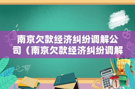 南京欠款經濟糾紛調解公司（南京欠款經濟糾紛調解公司電話）