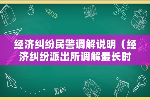 經濟糾紛民警調解說明（經濟糾紛派出所調解最長時間）