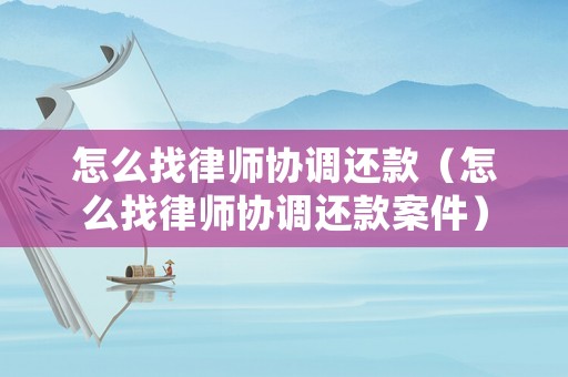 怎么找律師協調還款（怎么找律師協調還款案件）