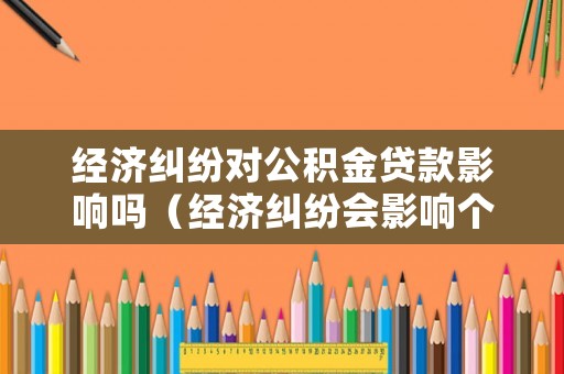 經濟糾紛對公積金貸款影響嗎（經濟糾紛會影響個人征信嗎）