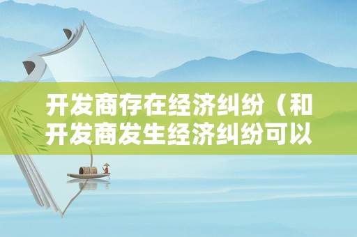 開發商存在經濟糾紛（和開發商發生經濟糾紛可以不交物業費嗎）