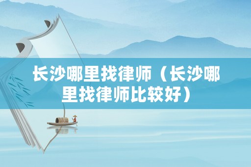 長沙哪里找律師（長沙哪里找律師比較好）