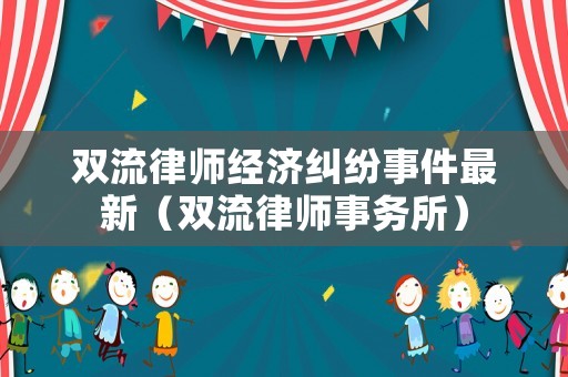 雙流律師經濟糾紛事件最新（雙流律師事務所）